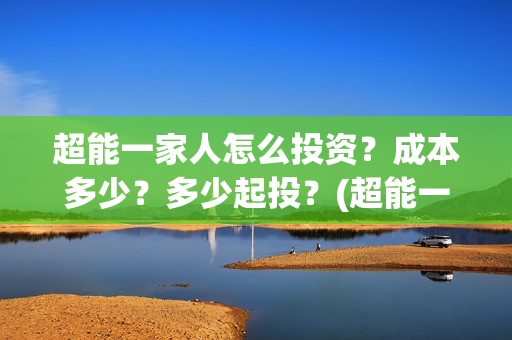 超能一家人怎么投资？成本多少？多少起投？(超能一家人官宣)