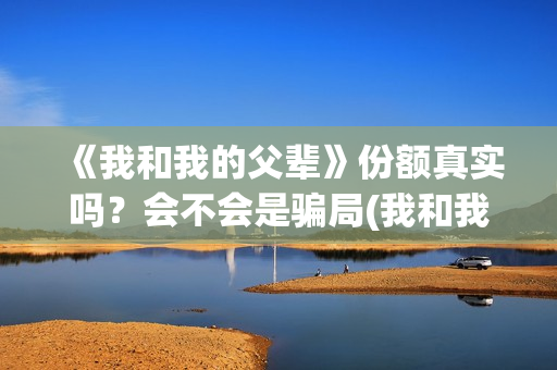 《我和我的父辈》份额真实吗？会不会是骗局(我和我的父辈在线观看免费全集电视剧)