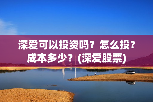深爱可以投资吗?怎么投?成本多少?(深爱股票) 深爱可以投资吗?怎么投?成本多少?(深爱股票)