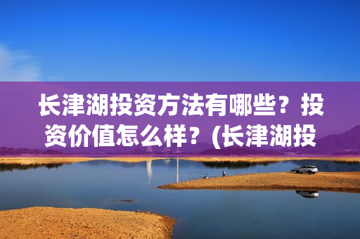 长津湖投资方法有哪些?投资价值怎么样?(长津湖投资额度) 长津湖投资方法有哪些?投资价值怎么样?(长津湖投资额度)