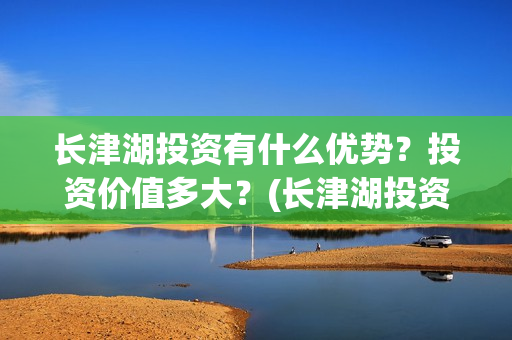 长津湖投资有什么优势?投资价值多大?(长津湖投资收益) 长津湖投资有什么优势?投资价值多大?(长津湖投资收益)