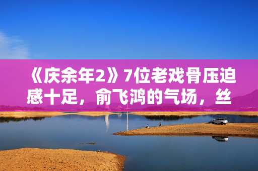 《庆余年2》7位老戏骨压迫感十足，俞飞鸿的气场，丝毫不输陈道明