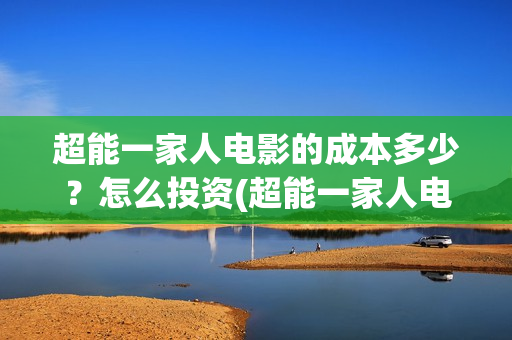 超能一家人电影的成本多少?怎么投资(超能一家人电影免费观看完整版高清) 超能一家人电影的成本多少?怎么投资(超能一家人电影免费观看完整版高清)