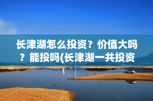 长津湖怎么投资?价值大吗?能投吗(长津湖一共投资多少钱) 长津湖怎么投资?价值大吗?能投吗(长津湖一共投资多少钱)