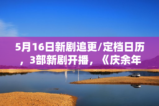 5月16日新剧追更/定档日历，3部新剧开播，《庆余年2》今日开播