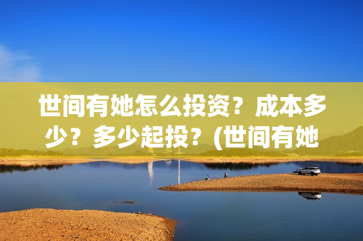 世间有她怎么投资？成本多少？多少起投？(世间有她怎么投资)