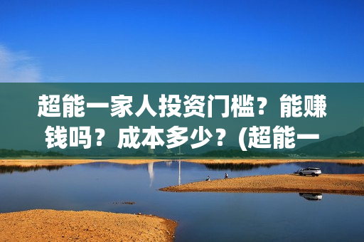 超能一家人投资门槛?能赚钱吗?成本多少?(超能一家人投资成本) 超能一家人投资门槛?能赚钱吗?成本多少?(超能一家人投资成本)