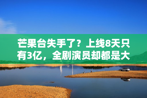 芒果台失手了?上线8天只有3亿,全剧演员却都是大咖 芒果台失手了?上线8天只有3亿,全剧演员却都是大咖