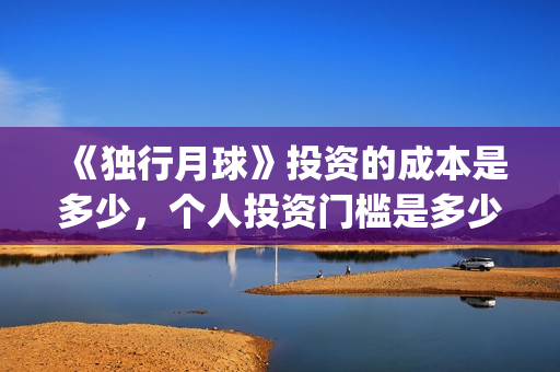 《独行月球》投资的成本是多少，个人投资门槛是多少，在哪投资？(独行月球发行方)