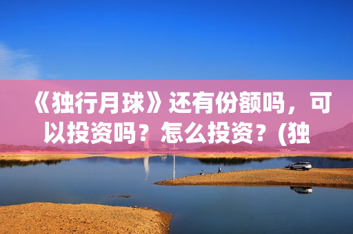 《独行月球》还有份额吗,可以投资吗?怎么投资?(独行月球预测票房) 《独行月球》还有份额吗,可以投资吗?怎么投资?(独行月球预测票房)