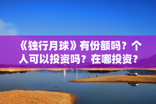 《独行月球》有份额吗?个人可以投资吗?在哪投资?(独行月球出品方) 《独行月球》有份额吗?个人可以投资吗?在哪投资?(独行月球出品方)
