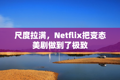 尺度拉满，Netflix把变态美剧做到了极致