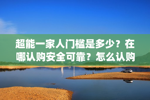 超能一家人门槛是多少？在哪认购安全可靠？怎么认购？(超能一家人剧情)