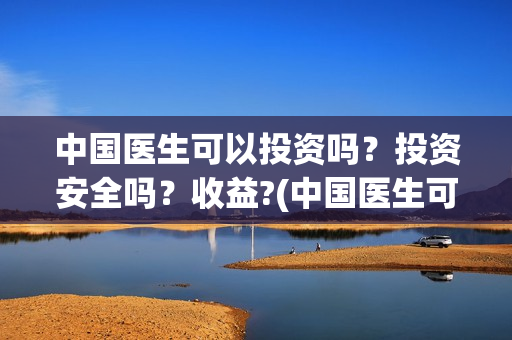 中国医生可以投资吗？投资安全吗？收益?(中国医生可以投简历吗)