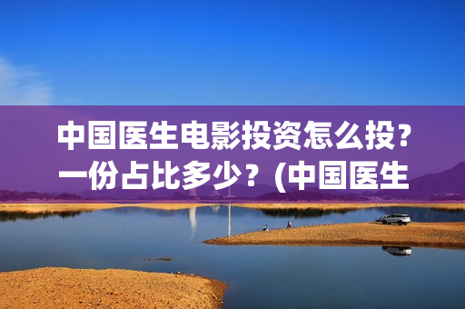 中国医生电影投资怎么投？一份占比多少？(中国医生电影分享)