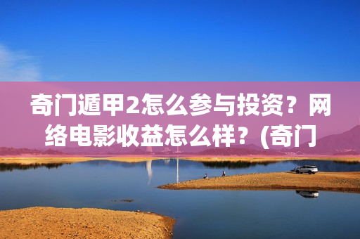 奇门遁甲2怎么参与投资？网络电影收益怎么样？(奇门遁甲怎么起局排盘)