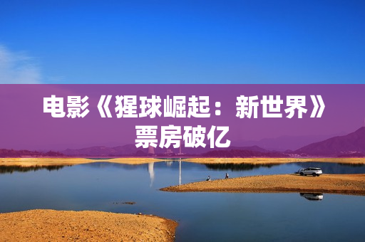 电影《猩球崛起：新世界》票房破亿