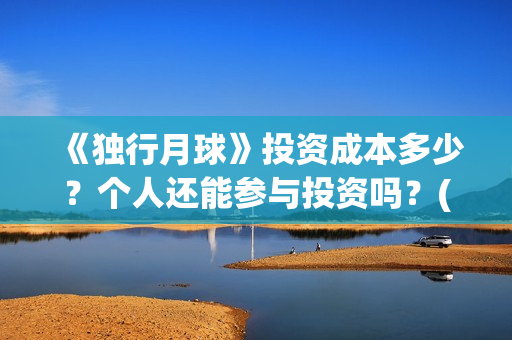 《独行月球》投资成本多少？个人还能参与投资吗？(独行月球投资成本)
