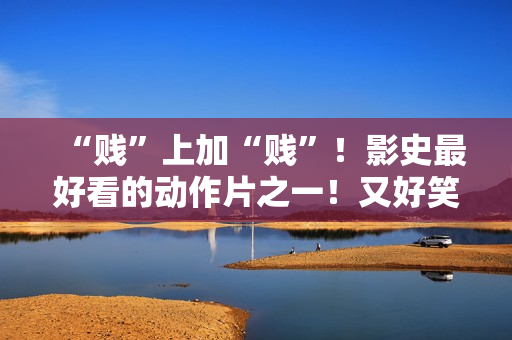 “贱”上加“贱”！影史最好看的动作片之一！又好笑又好看！