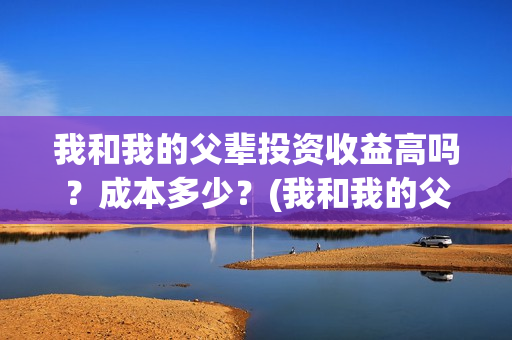我和我的父辈投资收益高吗？成本多少？(我和我的父辈 总投资)