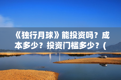 《独行月球》能投资吗？成本多少？投资门槛多少？(独行月球百度百科)