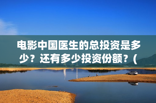电影中国医生的总投资是多少?还有多少投资份额?(电影中国医生的导演是谁) 电影中国医生的总投资是多少?还有多少投资份额?(电影中国医生的导演是谁)
