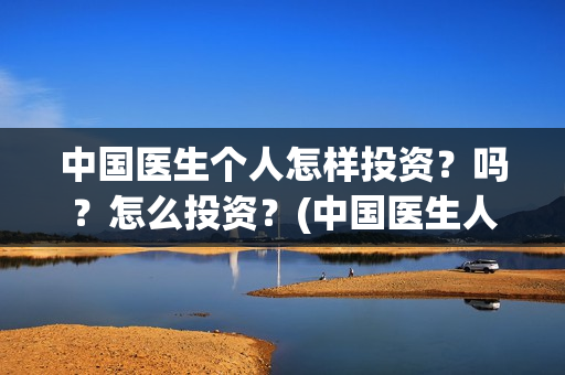 中国医生个人怎样投资？吗？怎么投资？(中国医生人员表)