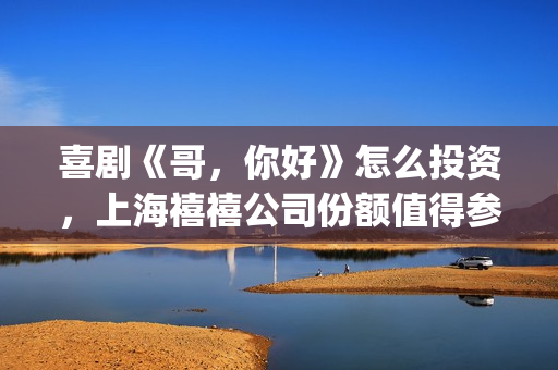 喜剧《哥，你好》怎么投资，上海禧禧公司份额值得参与吗？(喜剧《哥,你好》在线看)