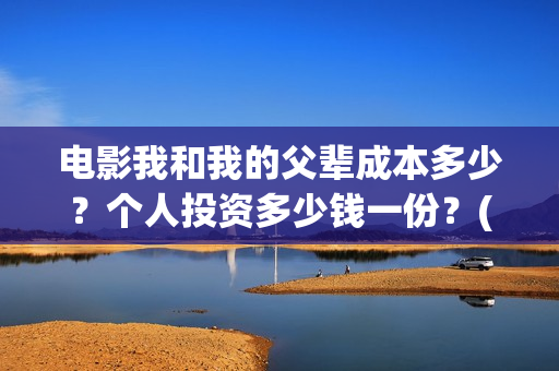 电影我和我的父辈成本多少？个人投资多少钱一份？(电影我和我的父辈演员表)