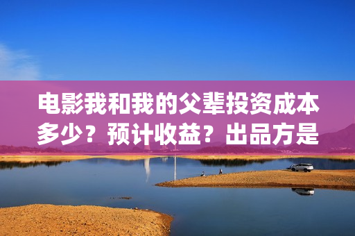 电影我和我的父辈投资成本多少?预计收益?出品方是谁?(电影我和我的父辈简介) 电影我和我的父辈投资成本多少?预计收益?出品方是谁?(电影我和我的父辈简介)