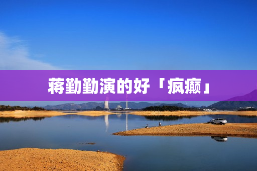 蒋勤勤演的好「疯癫」