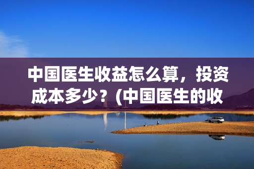 中国医生收益怎么算，投资成本多少？(中国医生的收益)
