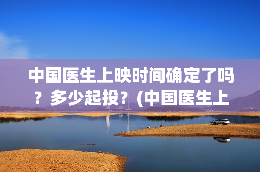 中国医生上映时间确定了吗？多少起投？(中国医生上映到什么时候)