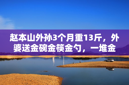 赵本山外孙3个月重13斤，外婆送金碗金筷金勺，一堆金器羡煞旁人
