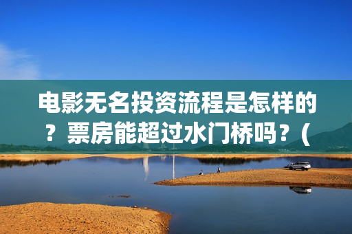 电影无名投资流程是怎样的？票房能超过水门桥吗？(无名电影导演)