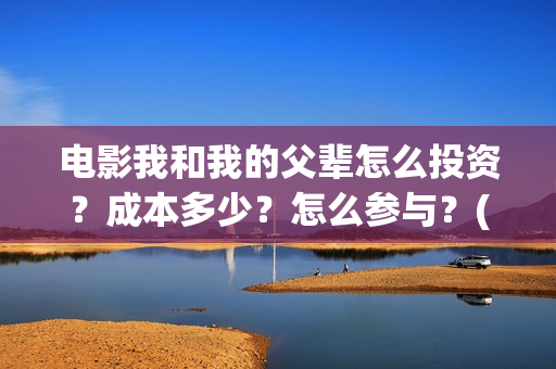 电影我和我的父辈怎么投资？成本多少？怎么参与？(电影我和我的父辈主题曲《如愿》王菲)