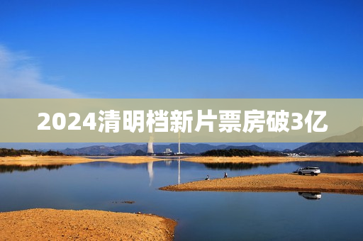 2024清明档新片票房破3亿