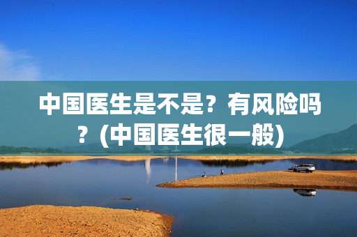 中国医生是不是?有风险吗?(中国医生很一般) 中国医生是不是?有风险吗?(中国医生很一般)