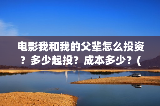 电影我和我的父辈怎么投资？多少起投？成本多少？(电影我和我的父亲剧情介绍)