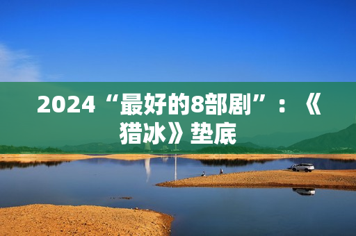 2024“最好的8部剧”:《猎冰》垫底 2024“最好的8部剧”:《猎冰》垫底