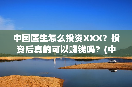中国医生怎么投资XXX？投资后真的可以赚钱吗？(中国医生可投屏)