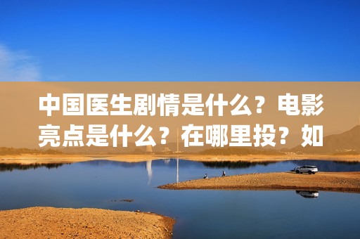 中国医生剧情是什么?电影亮点是什么?在哪里投?如何正确投资?(中国医生里面讲了什么) 中国医生剧情是什么?电影亮点是什么?在哪里投?如何正确投资?(中国医生里面讲了什么)