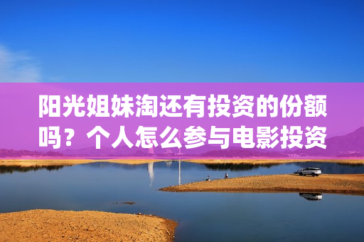 阳光姐妹淘还有投资的份额吗？个人怎么参与电影投资？份额真实吗？(阳光姐妹淘哪个是哪个)