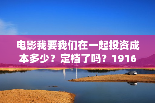 电影我要我们在一起投资成本多少?定档了吗?19164243723(电影我要我们在一起演员表) 电影我要我们在一起投资成本多少?定档了吗?19164243723(电影我要我们在一起演员表)