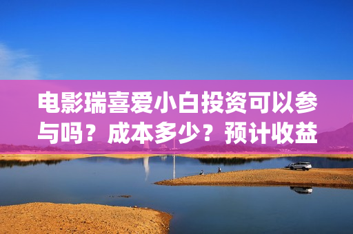 电影瑞喜爱小白投资可以参与吗?成本多少?预计收益(《瑞喜爱小白》) 电影瑞喜爱小白投资可以参与吗?成本多少?预计收益(《瑞喜爱小白》)