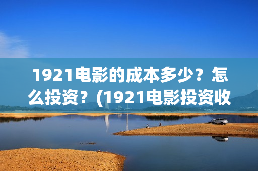 1921电影的成本多少？怎么投资？(1921电影投资收益)