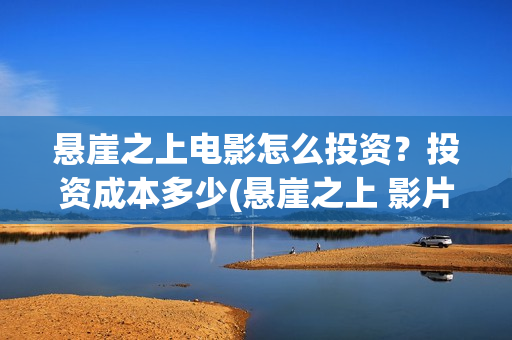 悬崖之上电影怎么投资？投资成本多少(悬崖之上 影片)