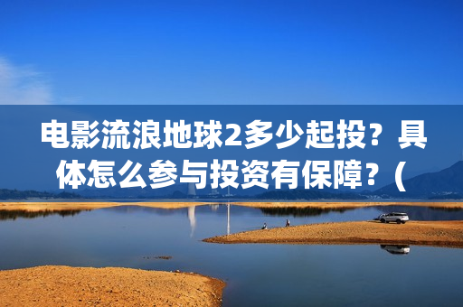 电影流浪地球2多少起投？具体怎么参与投资有保障？(电影流浪地球2在线观看)