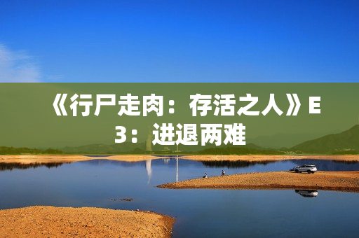 《行尸走肉：存活之人》E3：进退两难