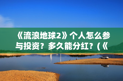 《流浪地球2》个人怎么参与投资？多久能分红？(《流浪地球2》在线观看)